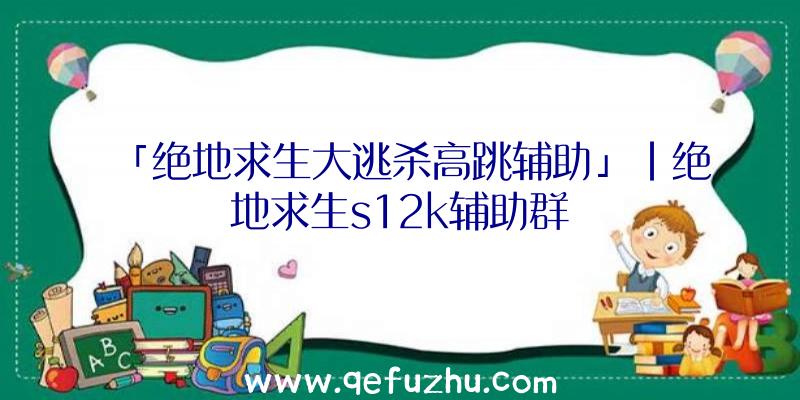 「绝地求生大逃杀高跳辅助」|绝地求生s12k辅助群